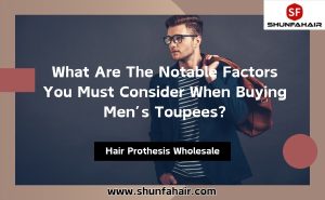 What are the Notable Factors You Must Consider When Buying Men’s Toupees?